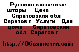 Рулонно-кассетные шторы. › Цена ­ 1 650 - Саратовская обл., Саратов г. Услуги » Для дома   . Саратовская обл.,Саратов г.